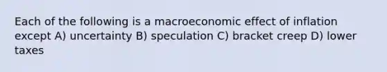 Each of the following is a macroeconomic effect of inflation except A) uncertainty B) speculation C) bracket creep D) lower taxes