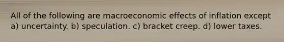 All of the following are macroeconomic effects of inflation except a) uncertainty. b) speculation. c) bracket creep. d) lower taxes.