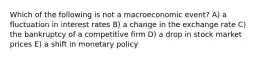 Which of the following is not a macroeconomic event? A) a fluctuation in interest rates B) a change in the exchange rate C) the bankruptcy of a competitive firm D) a drop in stock market prices E) a shift in monetary policy