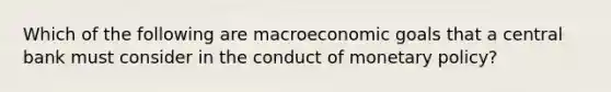 Which of the following are macroeconomic goals that a central bank must consider in the conduct of monetary policy?