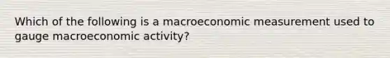 Which of the following is a macroeconomic measurement used to gauge macroeconomic activity?