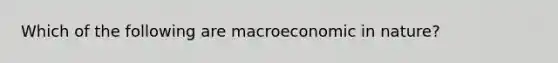 Which of the following are macroeconomic in nature?