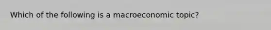 Which of the following is a macroeconomic topic?