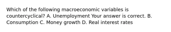 Which of the following macroeconomic variables is​ countercyclical? A. Unemployment Your answer is correct. B. Consumption C. Money growth D. Real interest rates