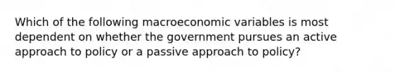 Which of the following macroeconomic variables is most dependent on whether the government pursues an active approach to policy or a passive approach to policy?