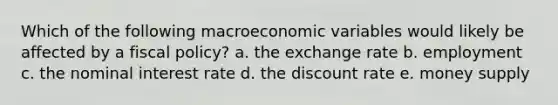 Which of the following macroeconomic variables would likely be affected by a fiscal policy? a. the exchange rate b. employment c. the nominal interest rate d. the discount rate e. money supply