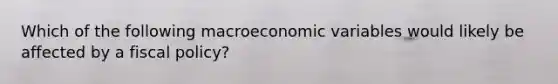 ​Which of the following macroeconomic variables would likely be affected by a fiscal policy?