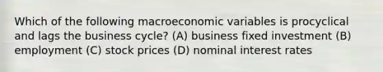 Which of the following macroeconomic variables is procyclical and lags the business cycle? (A) business fixed investment (B) employment (C) stock prices (D) nominal interest rates