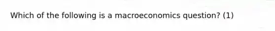 Which of the following is a macroeconomics question? (1)