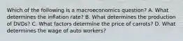 Which of the following is a macroeconomics question? A. What determines the inflation rate? B. What determines the production of DVDs? C. What factors determine the price of carrots? D. What determines the wage of auto workers?