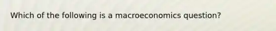 Which of the following is a macroeconomics​ question?