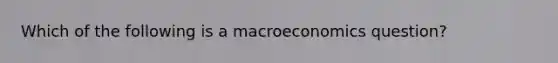 Which of the following is a macroeconomics question?