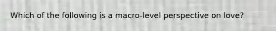 Which of the following is a macro-level perspective on love?