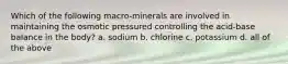 Which of the following macro-minerals are involved in maintaining the osmotic pressured controlling the acid-base balance in the body? a. sodium b. chlorine c. potassium d. all of the above