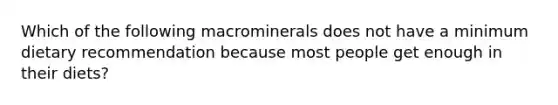 Which of the following macrominerals does not have a minimum dietary recommendation because most people get enough in their diets?