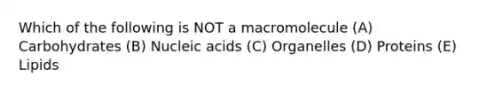 Which of the following is NOT a macromolecule (A) Carbohydrates (B) Nucleic acids (C) Organelles (D) Proteins (E) Lipids