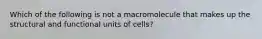 Which of the following is not a macromolecule that makes up the structural and functional units of cells?