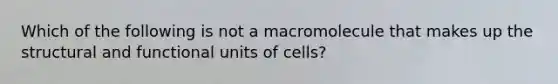 Which of the following is not a macromolecule that makes up the structural and functional units of cells?