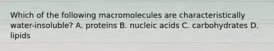 Which of the following macromolecules are characteristically water-insoluble? A. proteins B. nucleic acids C. carbohydrates D. lipids