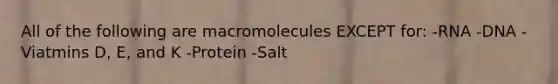 All of the following are macromolecules EXCEPT for: -RNA -DNA -Viatmins D, E, and K -Protein -Salt