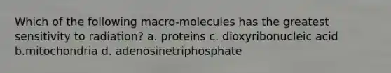 Which of the following macro-molecules has the greatest sensitivity to radiation? a. proteins c. dioxyribonucleic acid b.mitochondria d. adenosinetriphosphate