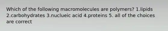 Which of the following macromolecules are polymers? 1.lipids 2.carbohydrates 3.nuclueic acid 4.proteins 5. all of the choices are correct