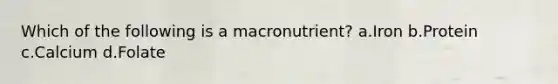 Which of the following is a macronutrient? a.Iron b.Protein c.Calcium d.Folate