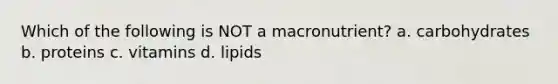 Which of the following is NOT a macronutrient? a. carbohydrates b. proteins c. vitamins d. lipids