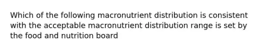 Which of the following macronutrient distribution is consistent with the acceptable macronutrient distribution range is set by the food and nutrition board