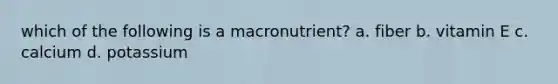 which of the following is a macronutrient? a. fiber b. vitamin E c. calcium d. potassium