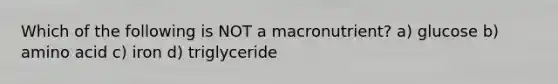 Which of the following is NOT a macronutrient? a) glucose b) amino acid c) iron d) triglyceride