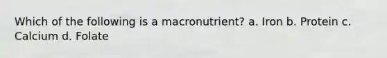 Which of the following is a macronutrient? a. Iron b. Protein c. Calcium d. Folate