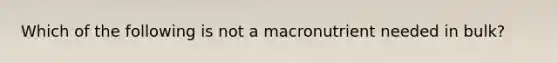 Which of the following is not a macronutrient needed in bulk?