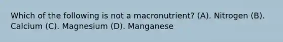 Which of the following is not a macronutrient? (A). Nitrogen (B). Calcium (C). Magnesium (D). Manganese