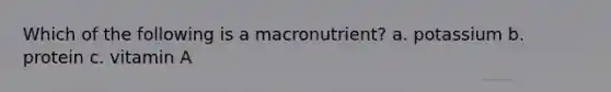 Which of the following is a macronutrient? a. potassium b. protein c. vitamin A