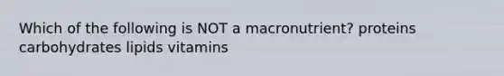 Which of the following is NOT a macronutrient? proteins carbohydrates lipids vitamins