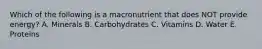 Which of the following is a macronutrient that does NOT provide energy? A. Minerals B. Carbohydrates C. Vitamins D. Water E. Proteins