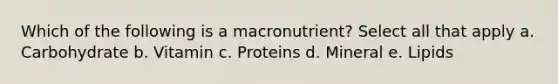 Which of the following is a macronutrient? Select all that apply a. Carbohydrate b. Vitamin c. Proteins d. Mineral e. Lipids