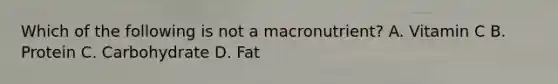 Which of the following is not a macronutrient? A. Vitamin C B. Protein C. Carbohydrate D. Fat