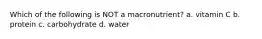 Which of the following is NOT a macronutrient? a. vitamin C b. protein c. carbohydrate d. water