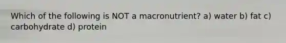 Which of the following is NOT a macronutrient? a) water b) fat c) carbohydrate d) protein