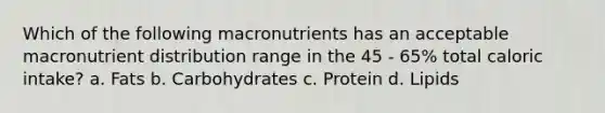 Which of the following macronutrients has an acceptable macronutrient distribution range in the 45 - 65% total caloric intake? a. Fats b. Carbohydrates c. Protein d. Lipids