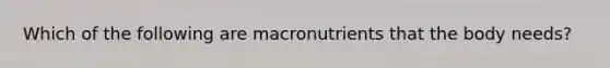 Which of the following are macronutrients that the body needs?