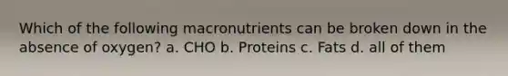 Which of the following macronutrients can be broken down in the absence of oxygen? a. CHO b. Proteins c. Fats d. all of them