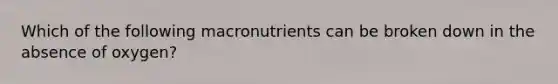 Which of the following macronutrients can be broken down in the absence of oxygen?