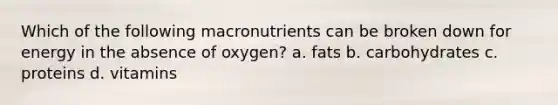 Which of the following macronutrients can be broken down for energy in the absence of oxygen? a. fats b. carbohydrates c. proteins d. vitamins