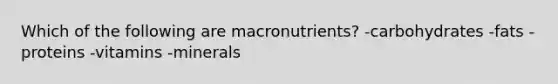 Which of the following are macronutrients? -carbohydrates -fats -proteins -vitamins -minerals