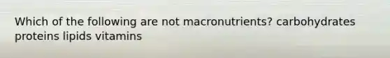 Which of the following are not macronutrients? carbohydrates proteins lipids vitamins