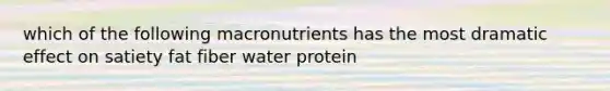 which of the following macronutrients has the most dramatic effect on satiety fat fiber water protein