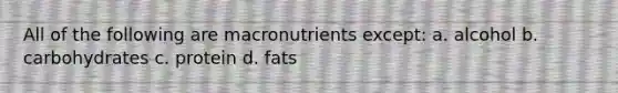 All of the following are macronutrients except: a. alcohol b. carbohydrates c. protein d. fats